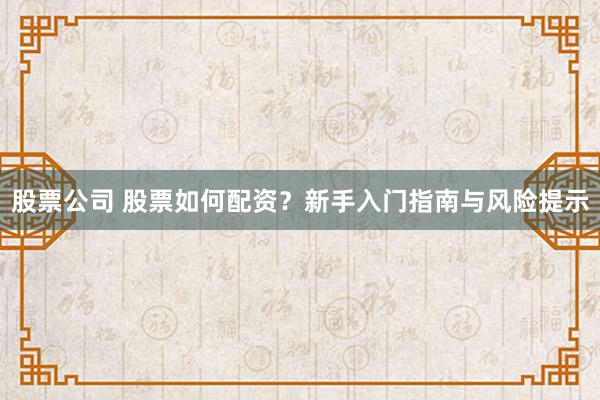 股票公司 股票如何配资？新手入门指南与风险提示