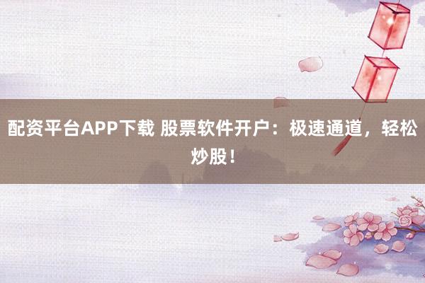 配资平台APP下载 股票软件开户：极速通道，轻松炒股！