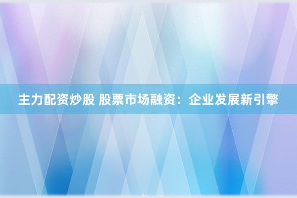 主力配资炒股 股票市场融资：企业发展新引擎