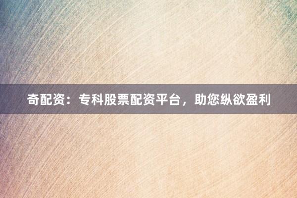 奇配资：专科股票配资平台，助您纵欲盈利