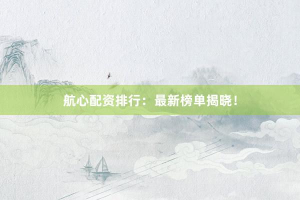 航心配资排行：最新榜单揭晓！