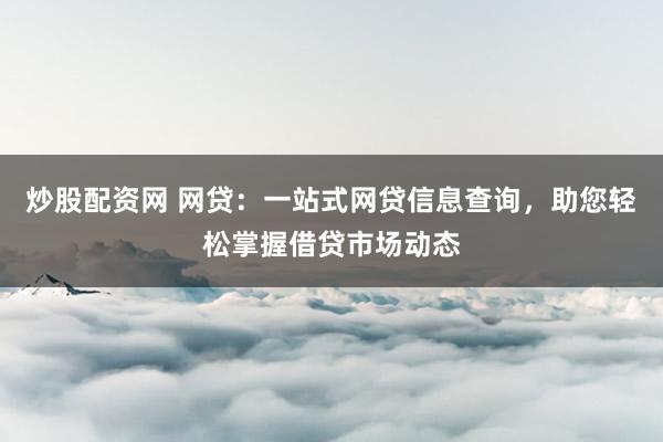 炒股配资网 网贷：一站式网贷信息查询，助您轻松掌握借贷市场动态
