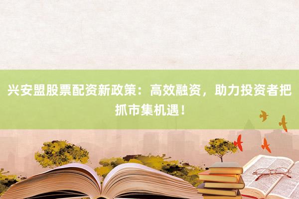 兴安盟股票配资新政策：高效融资，助力投资者把抓市集机遇！