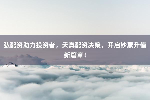 弘配资助力投资者，天真配资决策，开启钞票升值新篇章！