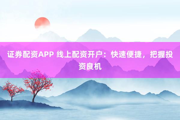 证券配资APP 线上配资开户：快速便捷，把握投资良机