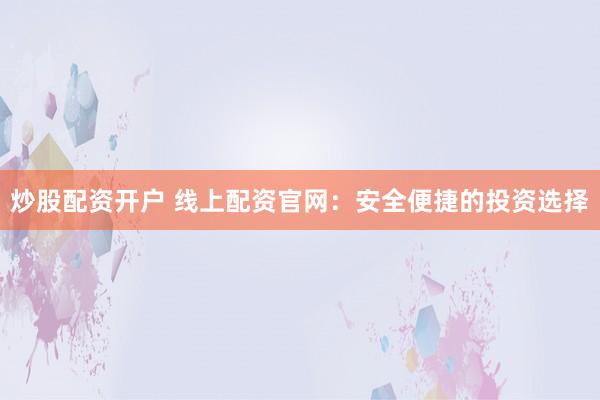 炒股配资开户 线上配资官网：安全便捷的投资选择