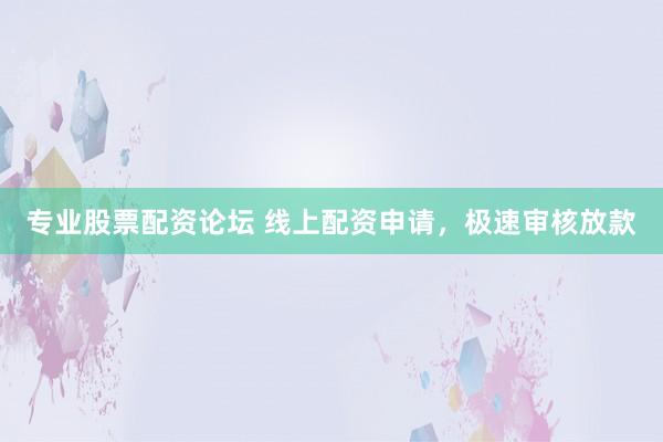 专业股票配资论坛 线上配资申请，极速审核放款