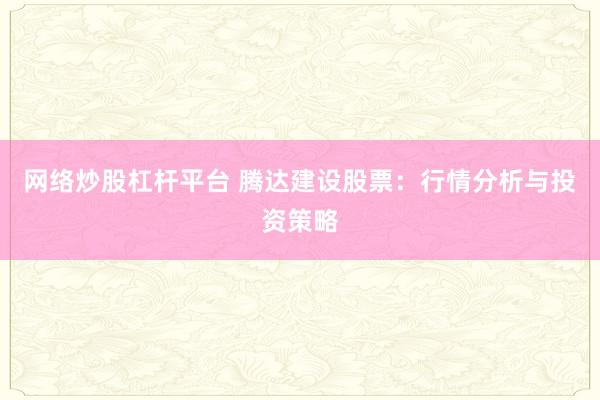 网络炒股杠杆平台 腾达建设股票：行情分析与投资策略
