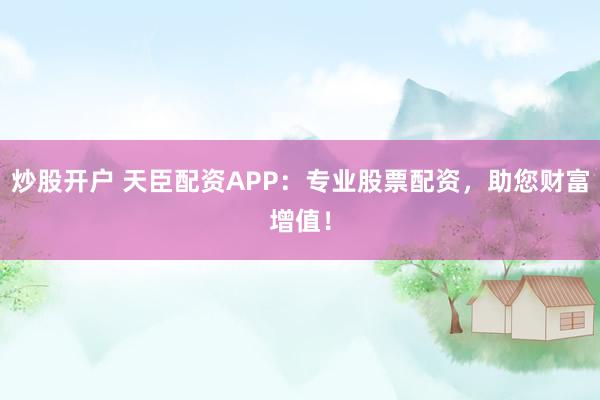 炒股开户 天臣配资APP：专业股票配资，助您财富增值！