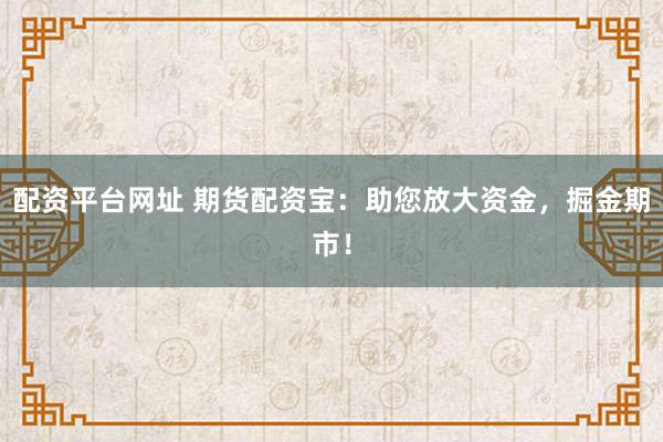 配资平台网址 期货配资宝：助您放大资金，掘金期市！