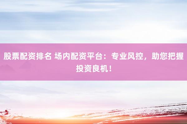 股票配资排名 场内配资平台：专业风控，助您把握投资良机！