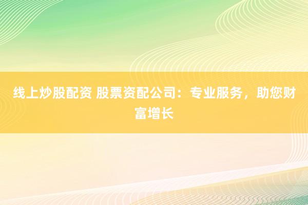 线上炒股配资 股票资配公司：专业服务，助您财富增长