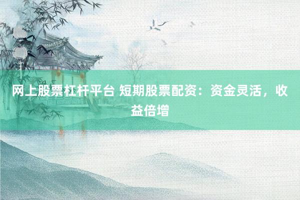 网上股票杠杆平台 短期股票配资：资金灵活，收益倍增