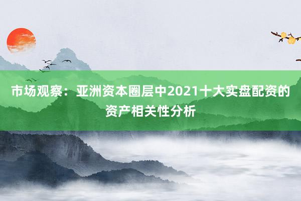 市场观察：亚洲资本圈层中2021十大实盘配资的资产相关性分析