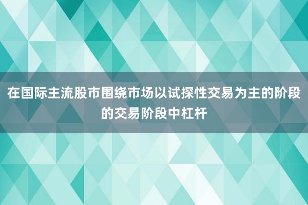 在国际主流股市围绕市场以试探性交易为主的阶段的交易阶段中杠杆
