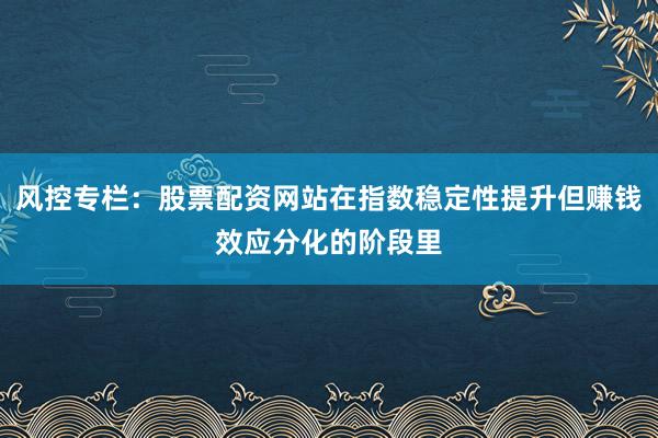 风控专栏：股票配资网站在指数稳定性提升但赚钱效应分化的阶段里