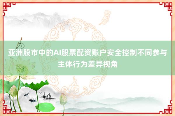 亚洲股市中的AI股票配资账户安全控制不同参与主体行为差异视角