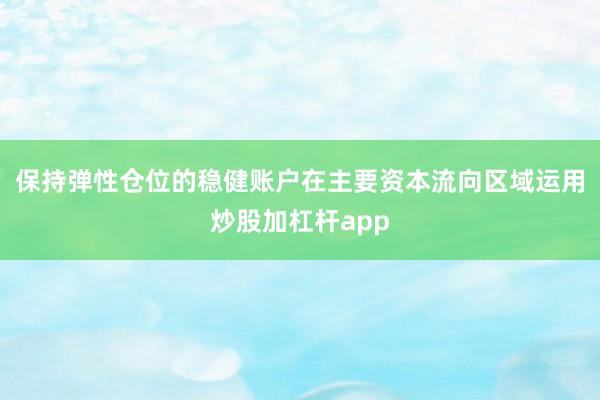 保持弹性仓位的稳健账户在主要资本流向区域运用炒股加杠杆app