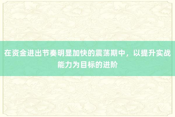 在资金进出节奏明显加快的震荡期中，以提升实战能力为目标的进阶