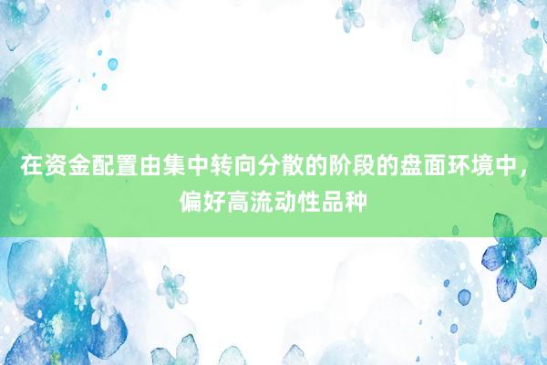 在资金配置由集中转向分散的阶段的盘面环境中，偏好高流动性品种