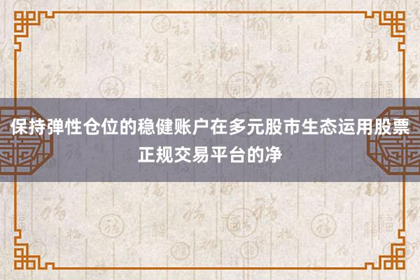 保持弹性仓位的稳健账户在多元股市生态运用股票正规交易平台的净