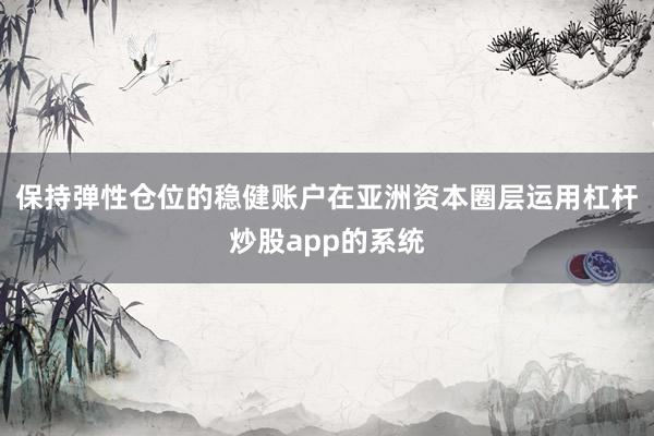 保持弹性仓位的稳健账户在亚洲资本圈层运用杠杆炒股app的系统