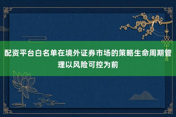 配资平台白名单在境外证券市场的策略生命周期管理以风险可控为前