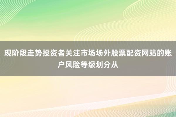 现阶段走势投资者关注市场场外股票配资网站的账户风险等级划分从