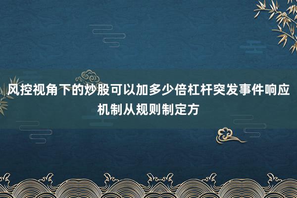 风控视角下的炒股可以加多少倍杠杆突发事件响应机制从规则制定方