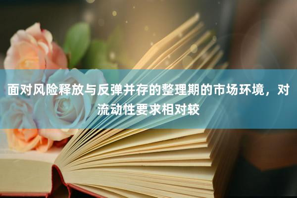 面对风险释放与反弹并存的整理期的市场环境，对流动性要求相对较