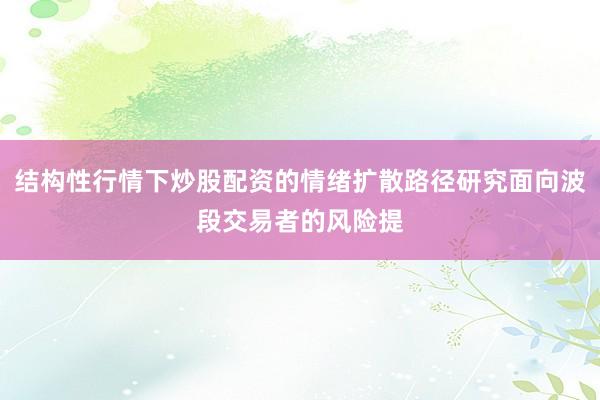 结构性行情下炒股配资的情绪扩散路径研究面向波段交易者的风险提