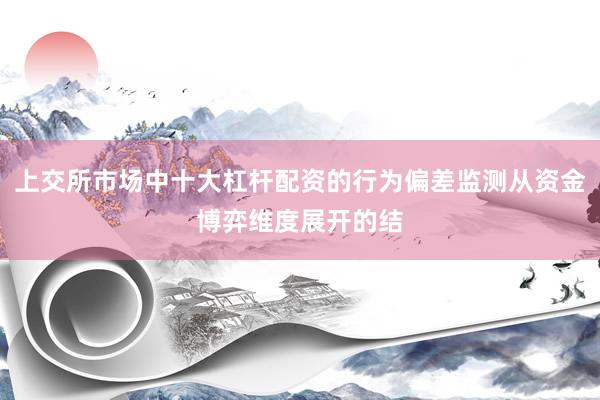 上交所市场中十大杠杆配资的行为偏差监测从资金博弈维度展开的结