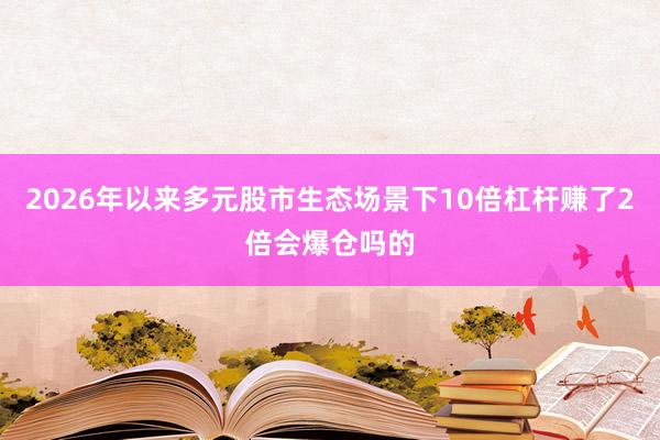 2026年以来多元股市生态场景下10倍杠杆赚了2倍会爆仓吗的