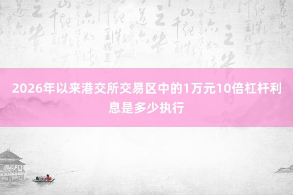 2026年以来港交所交易区中的1万元10倍杠杆利息是多少执行