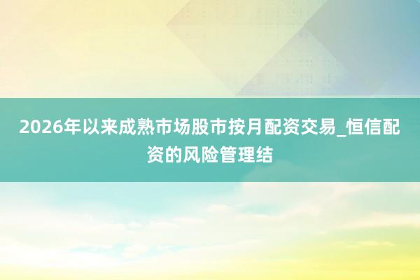 2026年以来成熟市场股市按月配资交易_恒信配资的风险管理结