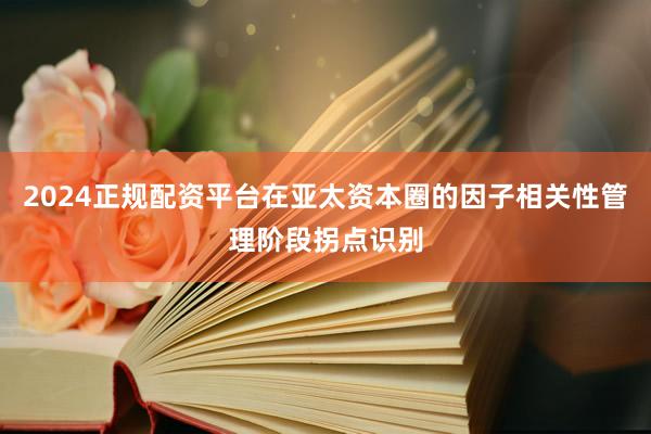 2024正规配资平台在亚太资本圈的因子相关性管理阶段拐点识别
