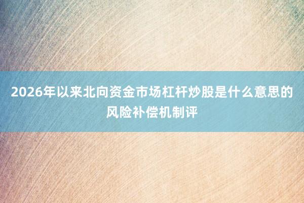 2026年以来北向资金市场杠杆炒股是什么意思的风险补偿机制评