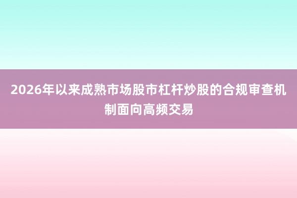 2026年以来成熟市场股市杠杆炒股的合规审查机制面向高频交易