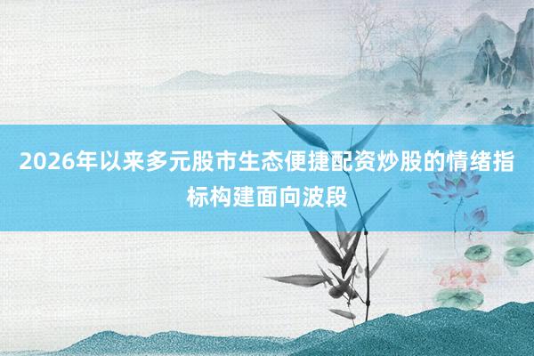 2026年以来多元股市生态便捷配资炒股的情绪指标构建面向波段