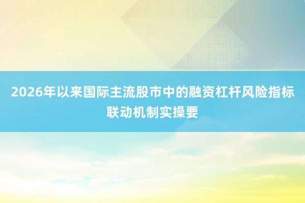 2026年以来国际主流股市中的融资杠杆风险指标联动机制实操要