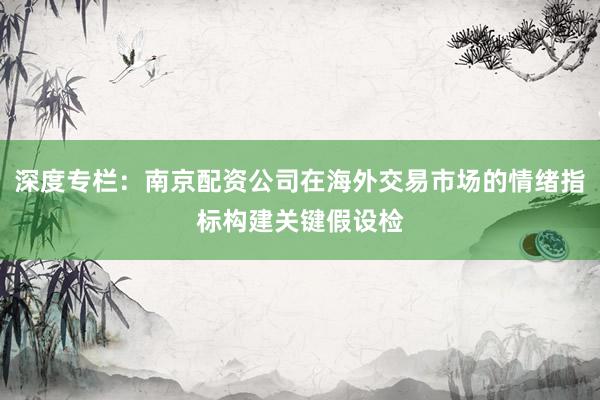 深度专栏：南京配资公司在海外交易市场的情绪指标构建关键假设检