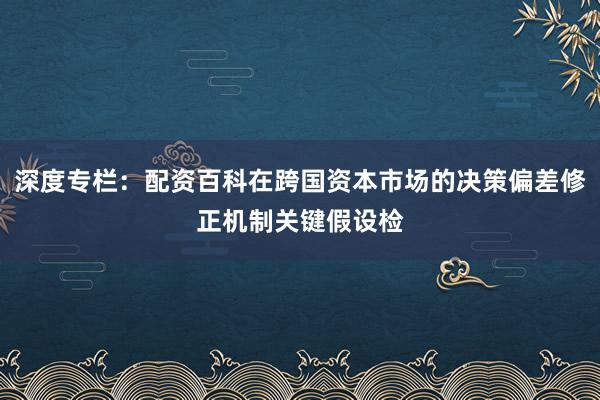 深度专栏：配资百科在跨国资本市场的决策偏差修正机制关键假设检