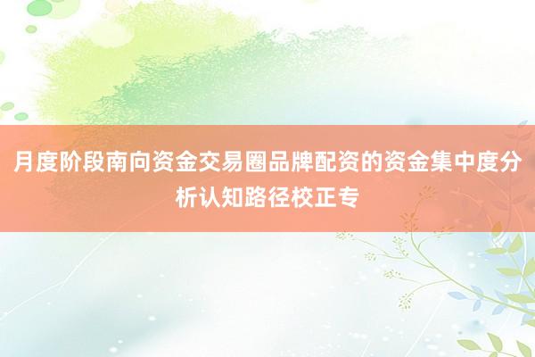 月度阶段南向资金交易圈品牌配资的资金集中度分析认知路径校正专