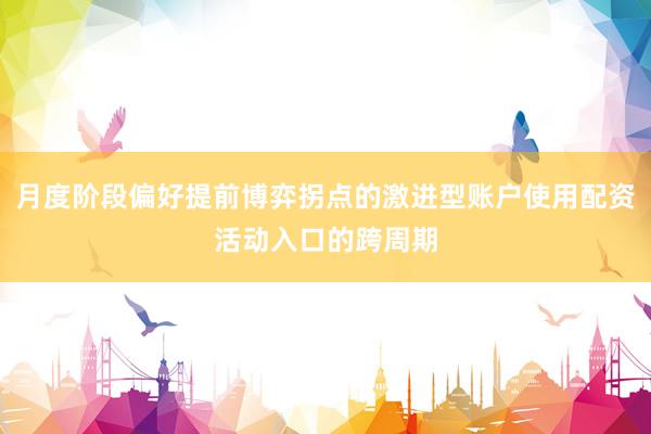 月度阶段偏好提前博弈拐点的激进型账户使用配资活动入口的跨周期