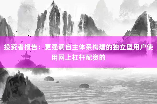 投资者报告：更强调自主体系构建的独立型用户使用网上杠杆配资的
