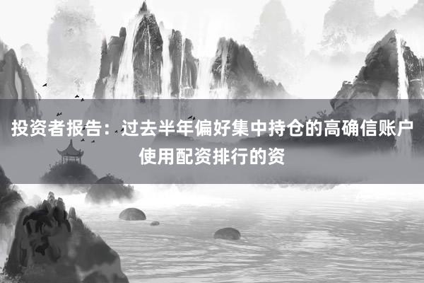 投资者报告：过去半年偏好集中持仓的高确信账户使用配资排行的资