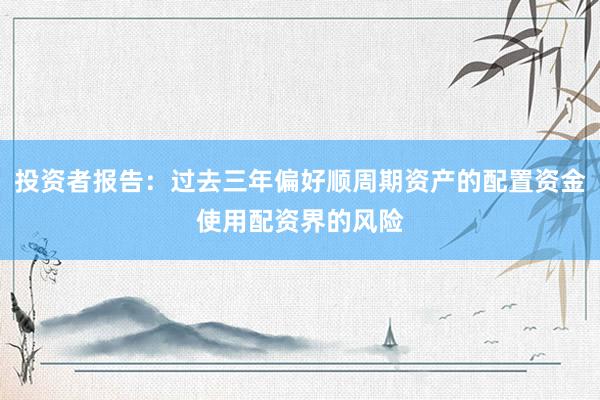 投资者报告：过去三年偏好顺周期资产的配置资金使用配资界的风险