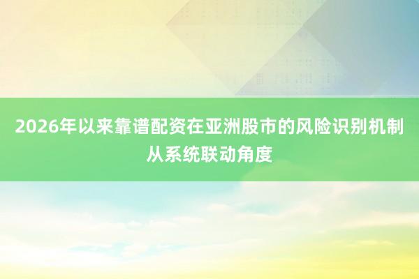 2026年以来靠谱配资在亚洲股市的风险识别机制从系统联动角度