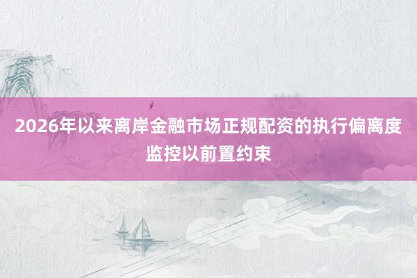 2026年以来离岸金融市场正规配资的执行偏离度监控以前置约束