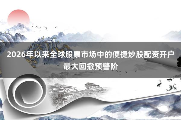 2026年以来全球股票市场中的便捷炒股配资开户最大回撤预警阶